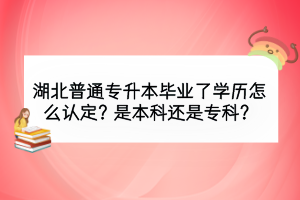 湖北普通专升本毕业了学历怎么认定？是本科还是专科？