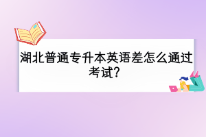 湖北普通专升本英语差怎么通过考试？