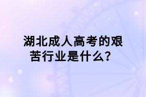湖北成人高考的艰苦行业是什么？