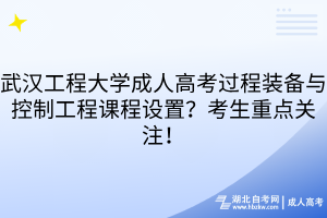 武汉工程大学成人高考过程装备与控制工程课程设置？考生重点关注！