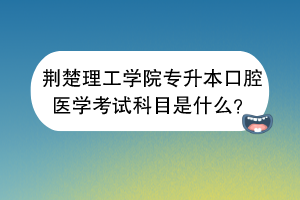 荆楚理工学院专升本口腔医学考试科目是什么？