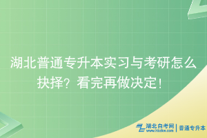 湖北普通专升本实习与考研怎么抉择？看完再做决定！