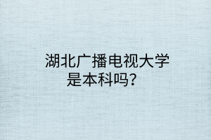  湖北广播电视大学是本科吗？