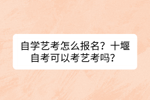 自学艺考怎么报名？十堰自考可以考艺考吗？