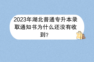 2023年湖北普通专升本录取通知书为什么还没有收到？