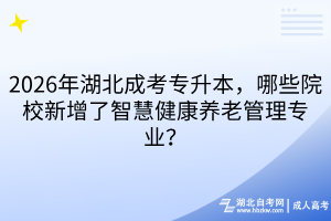 2026年湖北成考专升本，哪些院校新增了智慧健康养老管理专业？