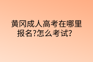 黄冈成人高考在哪里报名?怎么考试？