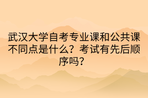 武汉大学自考专业课和公共课不同点是什么？考试有先后顺序吗？