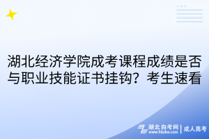湖北经济学院成考课程成绩是否与职业技能证书挂钩？考生速看