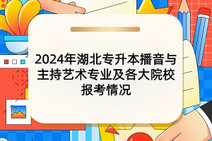 2024年湖北专升本播音与主持艺术专业及各大院校报考情况