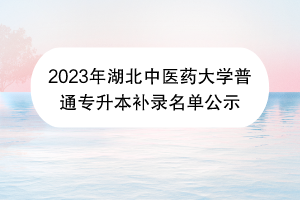 2023年湖北中医药大学普通专升本补录名单公示