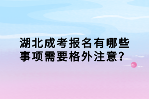 湖北成考报名有哪些事项需要格外注意？