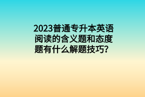 2023普通专升本英语阅读的含义题和态度题有什么解题技巧？