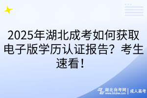 2025年湖北成考如何获取电子版学历认证报告？考生速看！