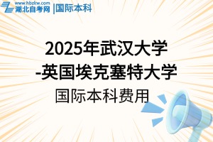 2025年就读武汉大学-英国埃克塞特大学国际本科，需要花费多少？