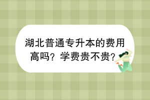 湖北普通专升本的费用高吗？学费贵不贵？