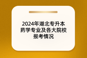 2024年湖北专升本药学专业及院校报考情况