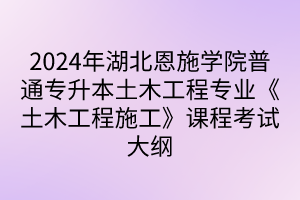 2024年湖北恩施学院普通专升本土木工程专业《土木工程施工》课程考试大纲