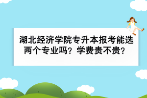 湖北经济学院专升本报考能选两个专业吗？学费贵不贵？