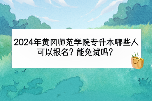 2024年黄冈师范学院专升本哪那些人可以报名？能免试吗？