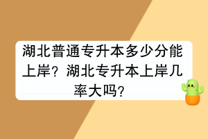 湖北普通专升本多少分能上岸？湖北专升本上岸几率大吗？