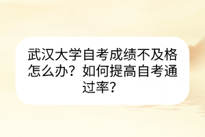 武汉大学自考成绩不及格怎么办？如何提高自考通过率？