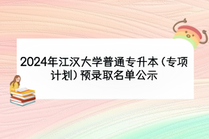 2024年江汉大学普通专升本（专项计划）预录取名单公示
