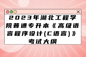 2023年湖北工程学院普通专升本《高级语言程序设计(C语言)》考试大纲