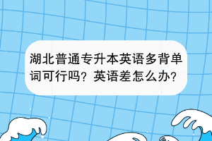 湖北普通专升本英语多背单词可行吗？英语差怎么办？