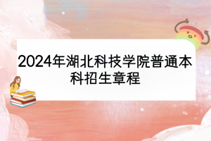 2024年湖北科技学院普通本科招生章程