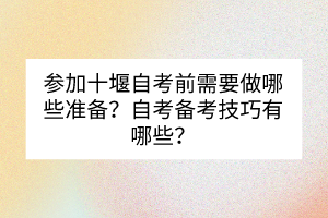 参加十堰自考前需要做哪些准备？自考备考技巧有哪些？