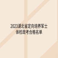 2023湖北省定向培养军士体检政考合格名单