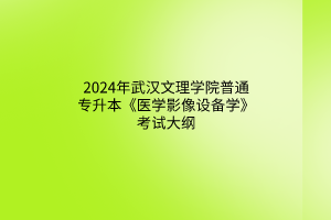 2024年武汉文理学院普通专升本《医学影像设备学》考试大纲