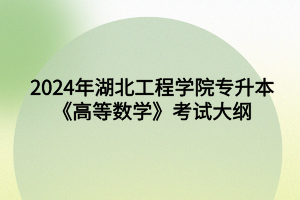 2024年湖北工程学院专升本​数学与应用数学专业《高等数学》考试大纲