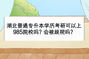湖北普通专升本学历考研可以上985院校吗？会被歧视吗？