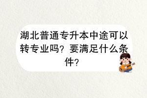 湖北普通专升本中途可以转专业吗？要满足什么条件？