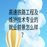 高速铁路工程及维护技术专业的就业前景怎么样？