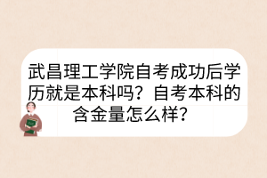 武昌理工学院自考成功后学历就是本科吗？自考本科的含金量怎么样？