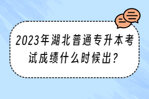 2023年湖北普通专升本考试成绩什么时候出？