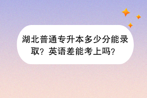 湖北普通专升本多少分能录取？英语差能考上吗？