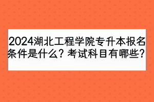 2024湖北工程学院专升本报名条件是什么？考试科目有哪些？