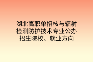 湖北高职单招核与辐射检测防护技术专业公办招生院校、就业方向