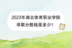 2023年湖北体育职业学院录取分数线是多少？