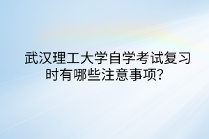 武汉理工大学自学考试复习时有哪些注意事项？