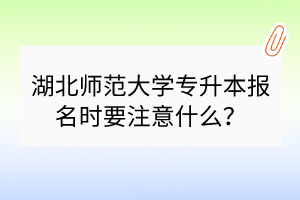 湖北师范大学专升本报名时要注意什么？