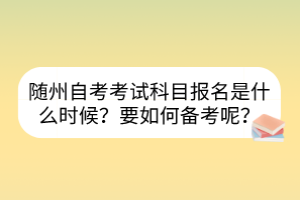 随州自考考试科目报名是什么时候？要如何备考呢？