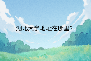 湖北大学地址在哪里？