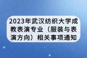 2023年武汉纺织大学成教表演专业（服装与表演方向）相关事项通知