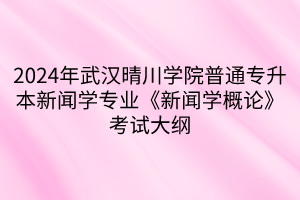 2024年武汉晴川学院普通专升本新闻学专业《新闻学概论》考试大纲