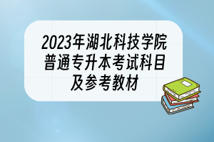 2023年湖北科技学院普通专升本考试科目及参考教材